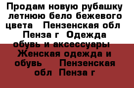 Продам новую рубашку летнюю бело-бежевого цвета - Пензенская обл., Пенза г. Одежда, обувь и аксессуары » Женская одежда и обувь   . Пензенская обл.,Пенза г.